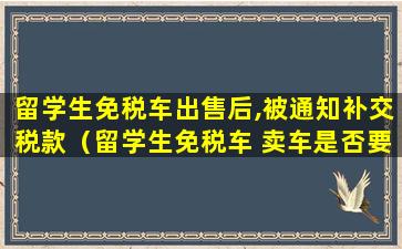 留学生免税车出售后,被通知补交税款（留学生免税车 卖车是否要补税款）